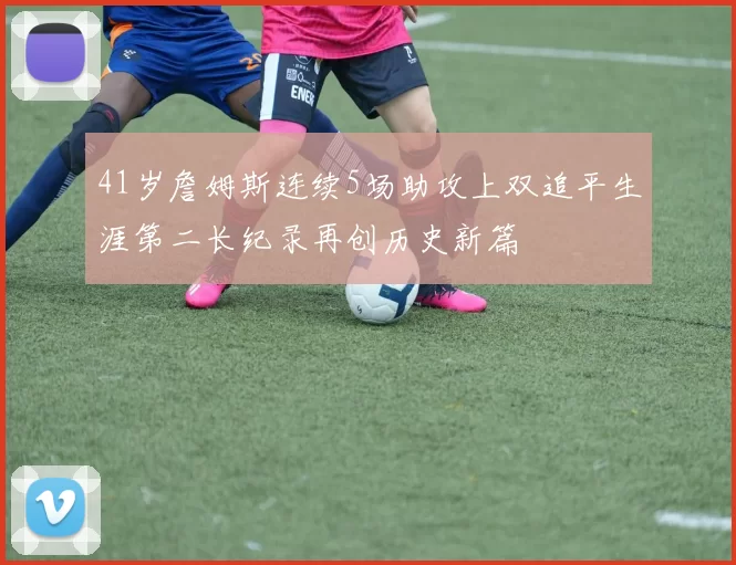 41岁詹姆斯连续5场助攻上双追平生涯第二长纪录再创历史新篇