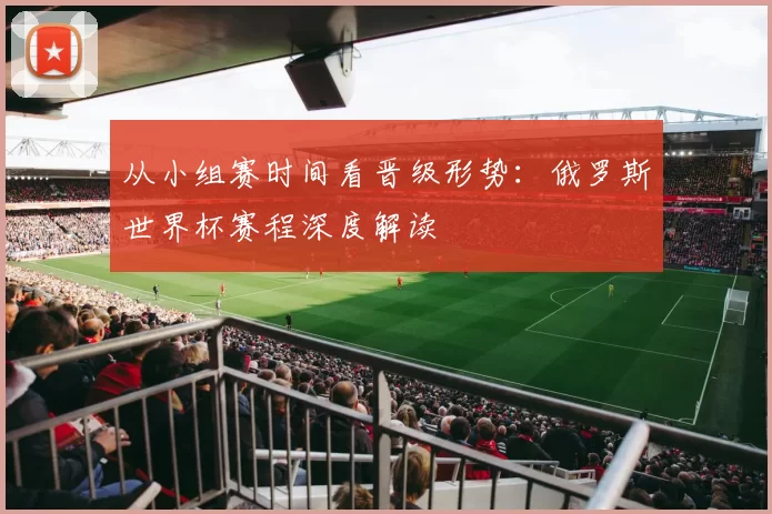 从小组赛时间看晋级形势:俄罗斯世界杯赛程深度解读