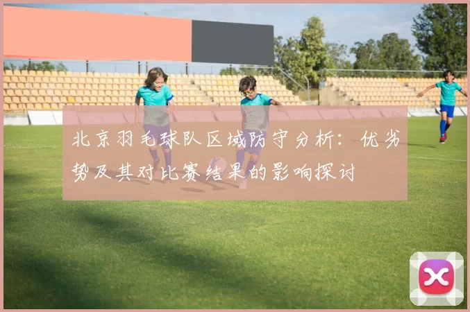 北京羽毛球队区域防守分析:优劣势及其对比赛结果的影响探讨