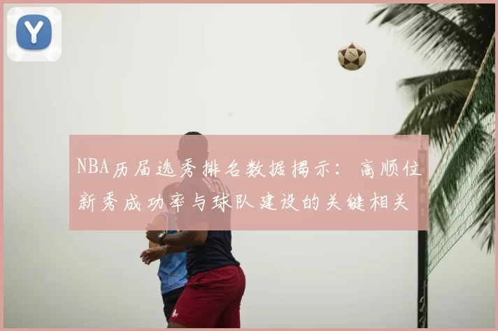 NBA历届选秀排名数据揭示：高顺位新秀成功率与球队建设的关键相关性