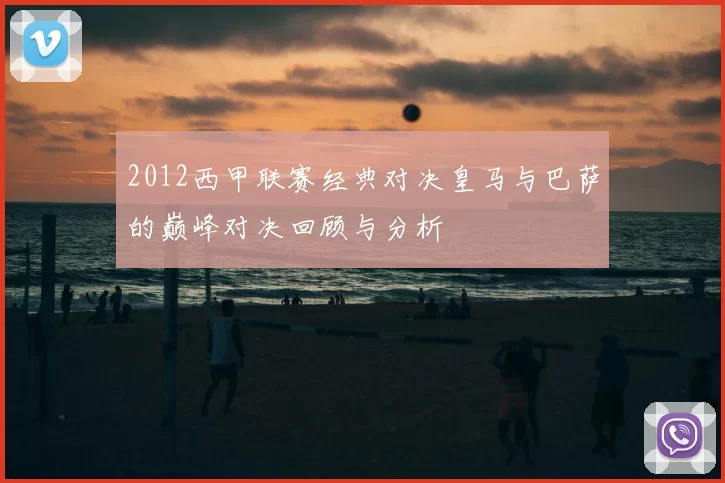2012西甲联赛经典对决皇马与巴萨的巅峰对决回顾与分析
