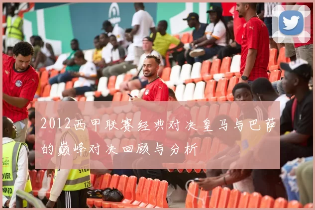 2012西甲联赛经典对决皇马与巴萨的巅峰对决回顾与分析