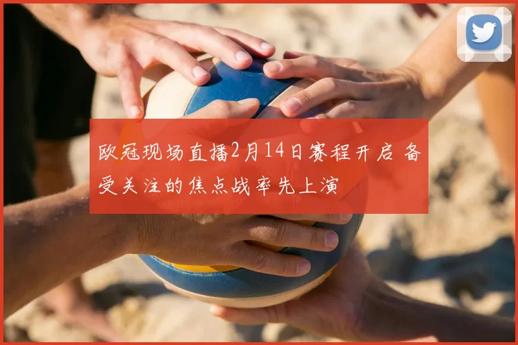欧冠现场直播2月14日赛程开启 备受关注的焦点战率先上演