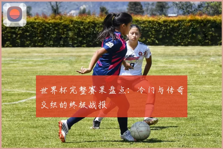 世界杯完整赛果盘点：冷门与传奇交织的终极战报