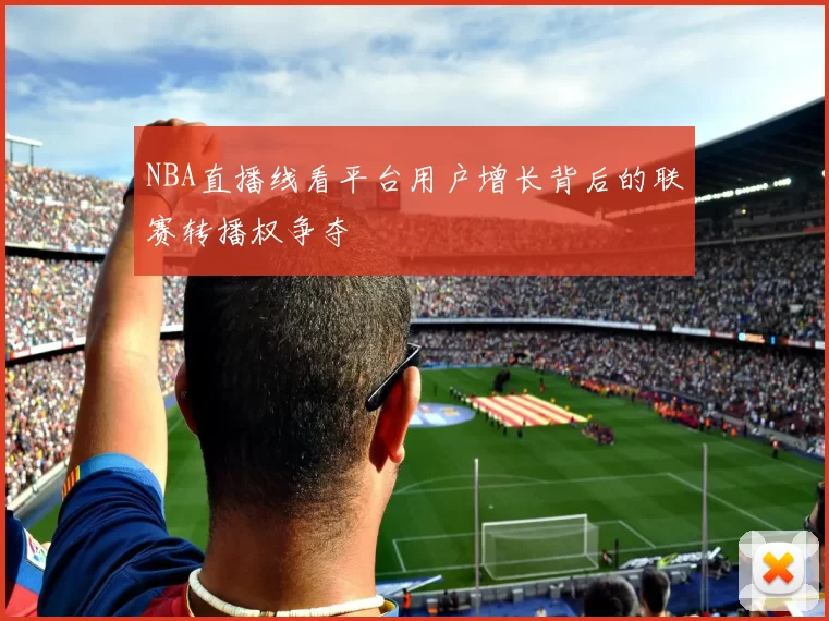 NBA直播线看平台用户增长背后的联赛转播权争夺