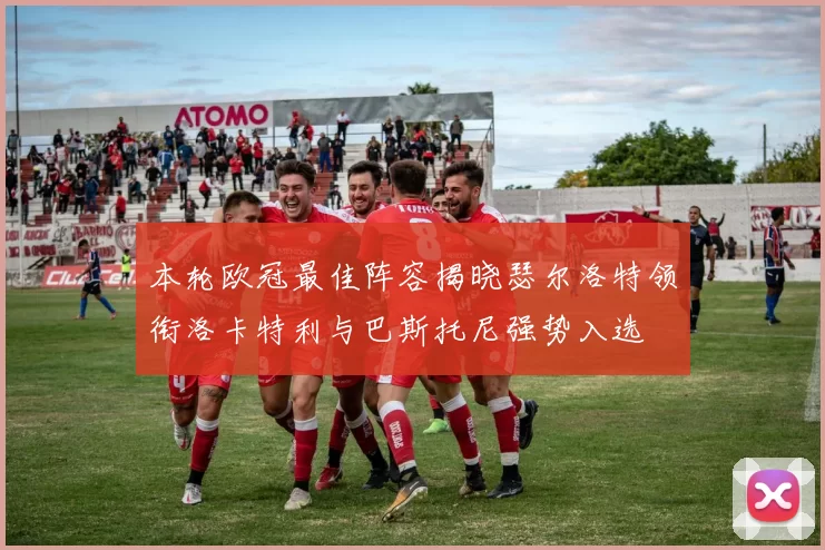 本轮欧冠最佳阵容揭晓瑟尔洛特领衔洛卡特利与巴斯托尼强势入选