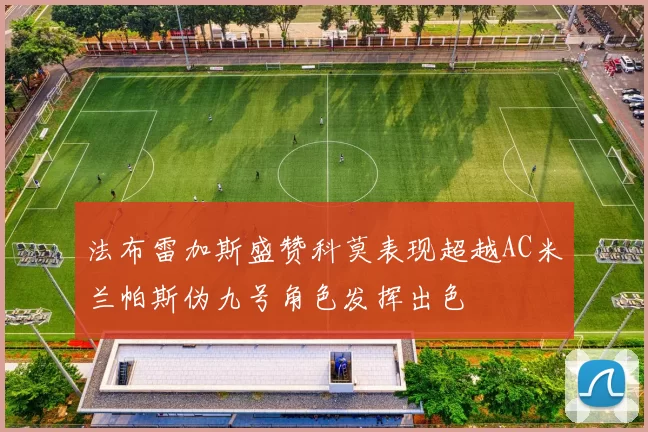 法布雷加斯盛赞科莫表现超越AC米兰帕斯伪九号角色发挥出色
