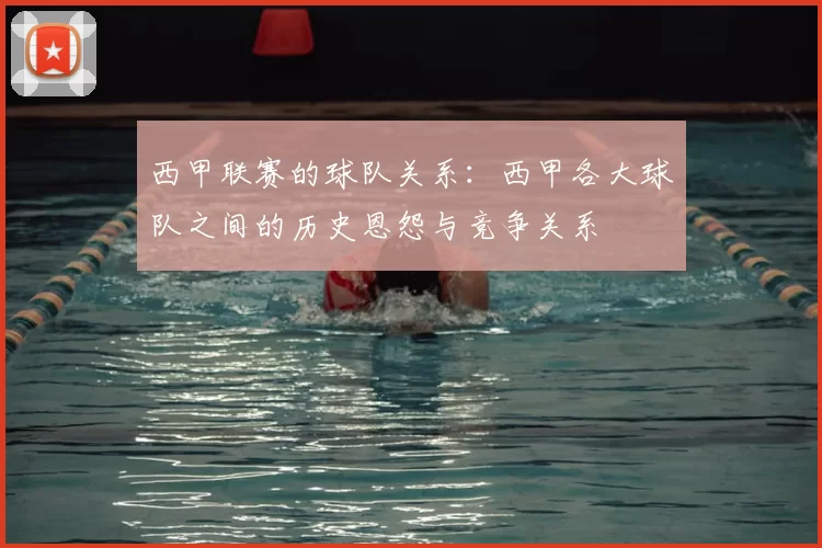 西甲联赛的球队关系：西甲各大球队之间的历史恩怨与竞争关系