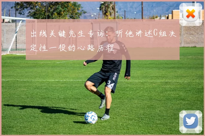 出线关键先生专访:听他讲述G组决定性一役的心路历程