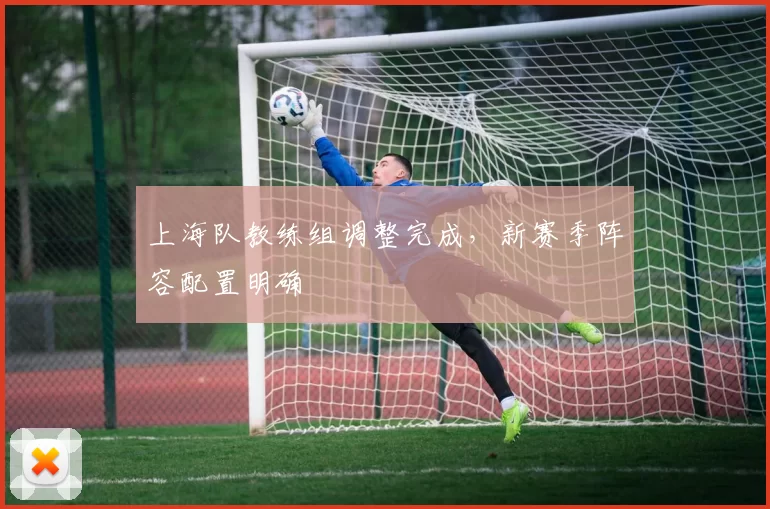 上海队教练组调整完成,新赛季阵容配置明确