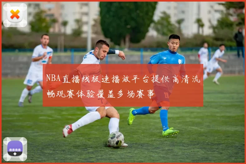 NBA直播线极速播放平台提供高清流畅观赛体验覆盖多场赛事