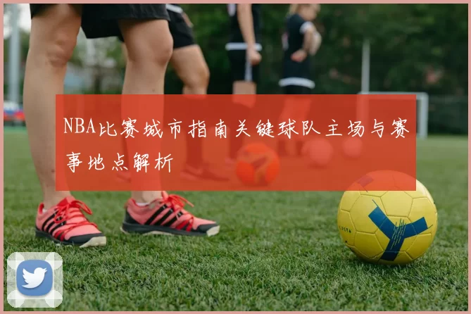 NBA比赛城市指南关键球队主场与赛事地点解析