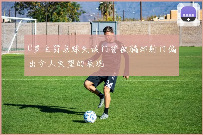 C罗主罚点球失误门将被骗却射门偏出令人失望的表现