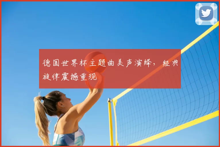 德国世界杯主题曲美声演绎,经典旋律震撼重现