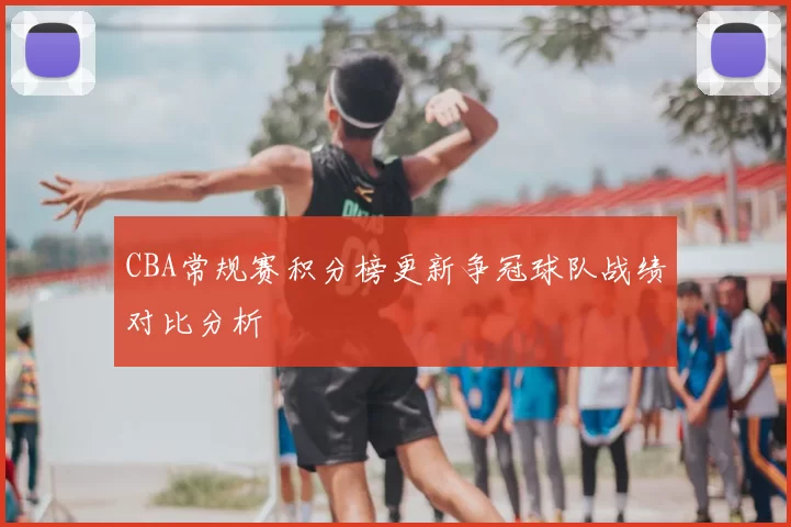 CBA常规赛积分榜更新争冠球队战绩对比分析