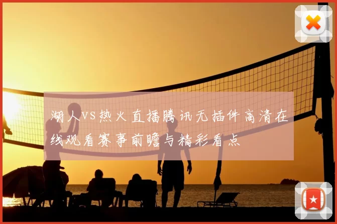 湖人vs热火直播腾讯无插件高清在线观看赛事前瞻与精彩看点