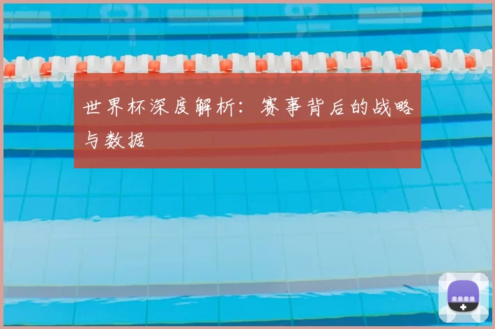 世界杯深度解析:赛事背后的战略与数据
