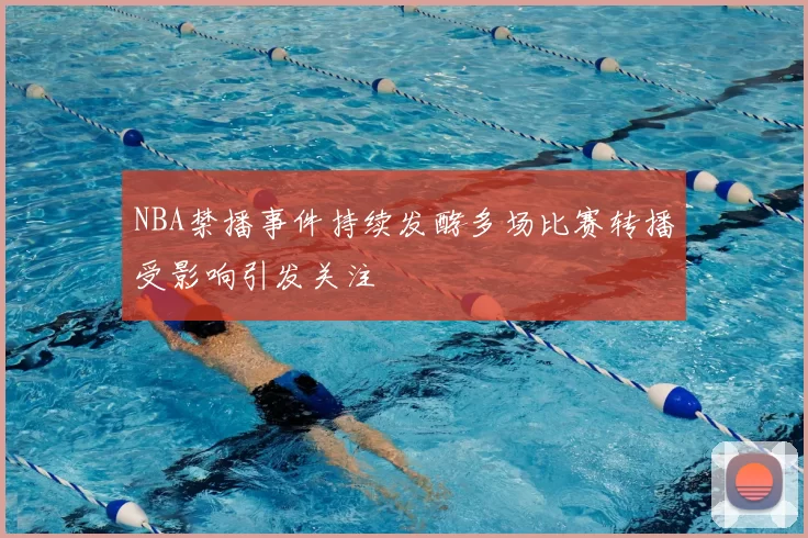 NBA禁播事件持续发酵多场比赛转播受影响引发关注