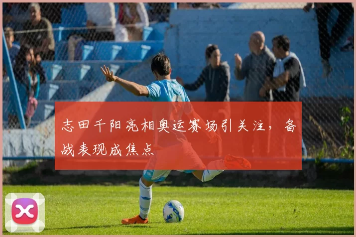 志田千阳亮相奥运赛场引关注，备战表现成焦点