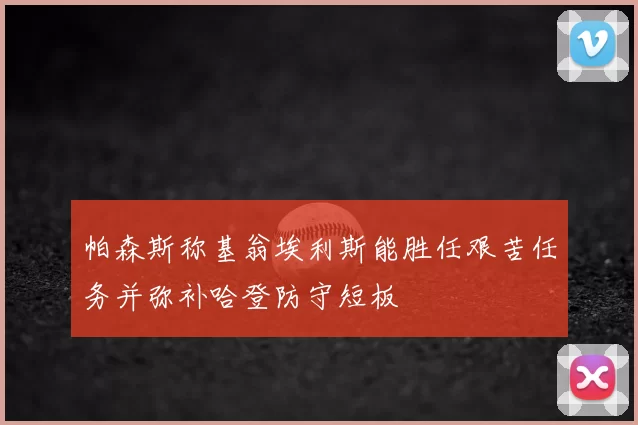 帕森斯称基翁埃利斯能胜任艰苦任务并弥补哈登防守短板