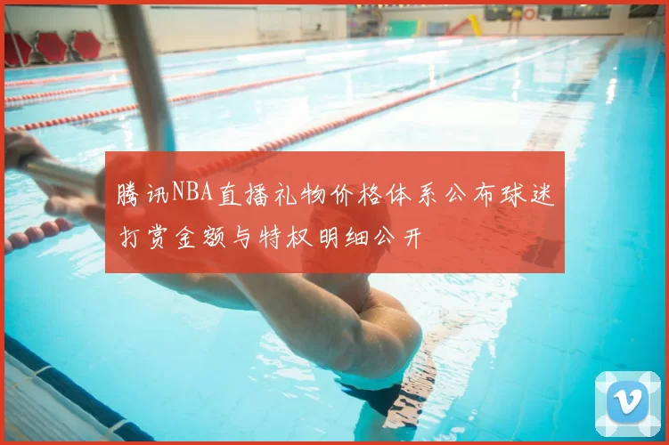 腾讯NBA直播礼物价格体系公布球迷打赏金额与特权明细公开