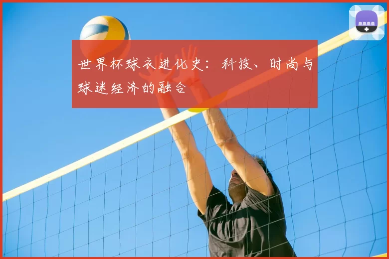 世界杯球衣进化史：科技、时尚与球迷经济的融合