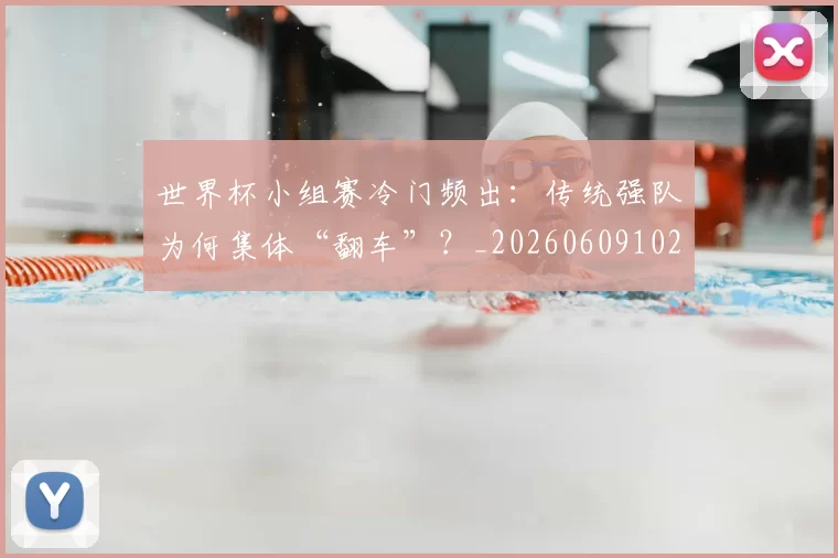 世界杯小组赛冷门频出:传统强队为何集体“翻车”?_20260609102652