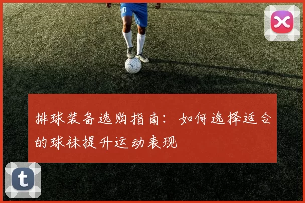 排球装备选购指南：如何选择适合的球袜提升运动表现