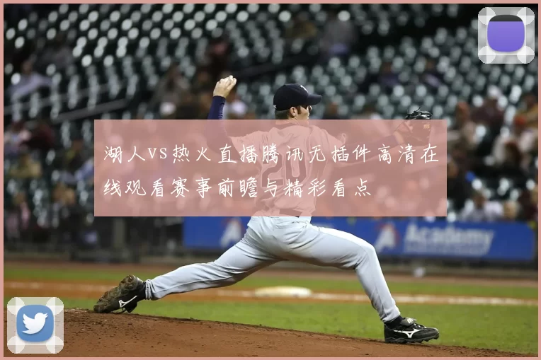 湖人vs热火直播腾讯无插件高清在线观看赛事前瞻与精彩看点