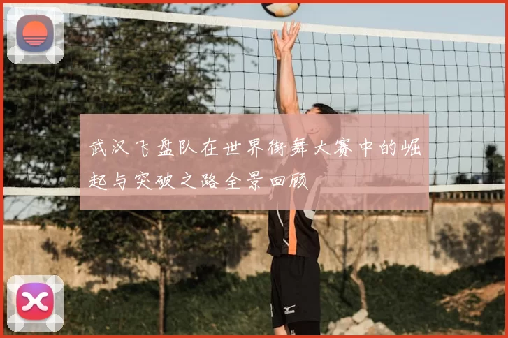 武汉飞盘队在世界街舞大赛中的崛起与突破之路全景回顾