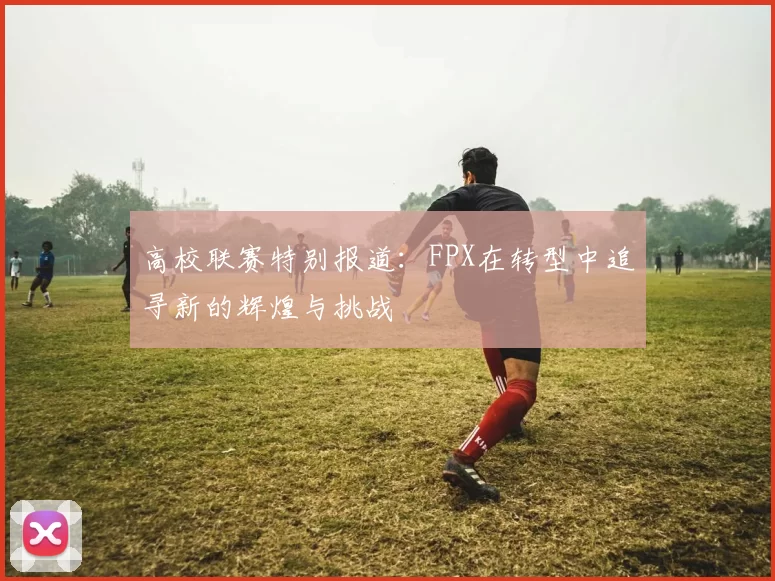 高校联赛特别报道：FPX在转型中追寻新的辉煌与挑战