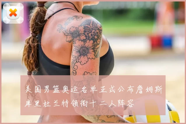 美国男篮奥运名单正式公布詹姆斯库里杜兰特领衔十二人阵容