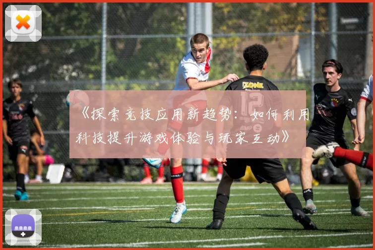 《探索竞技应用新趋势：如何利用科技提升游戏体验与玩家互动》