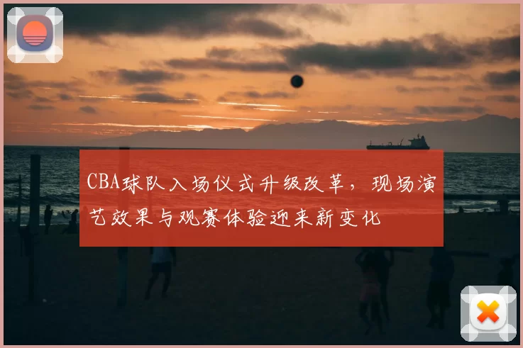CBA球队入场仪式升级改革,现场演艺效果与观赛体验迎来新变化