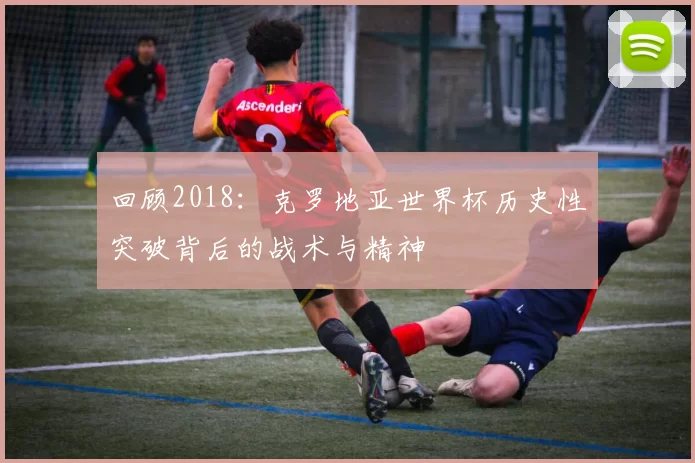 回顾2018:克罗地亚世界杯历史性突破背后的战术与精神