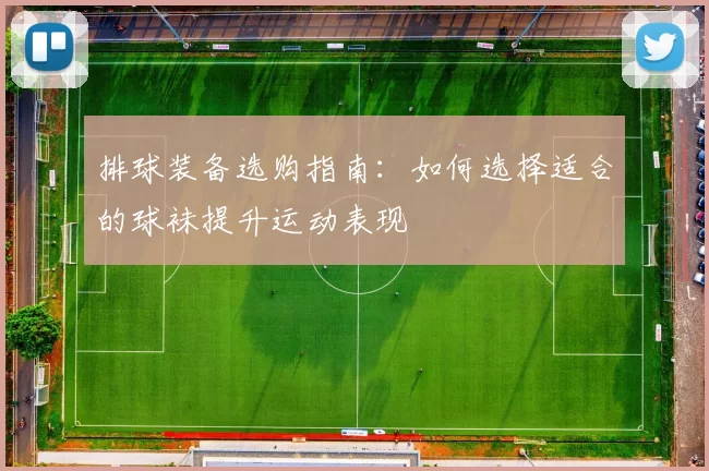 排球装备选购指南:如何选择适合的球袜提升运动表现