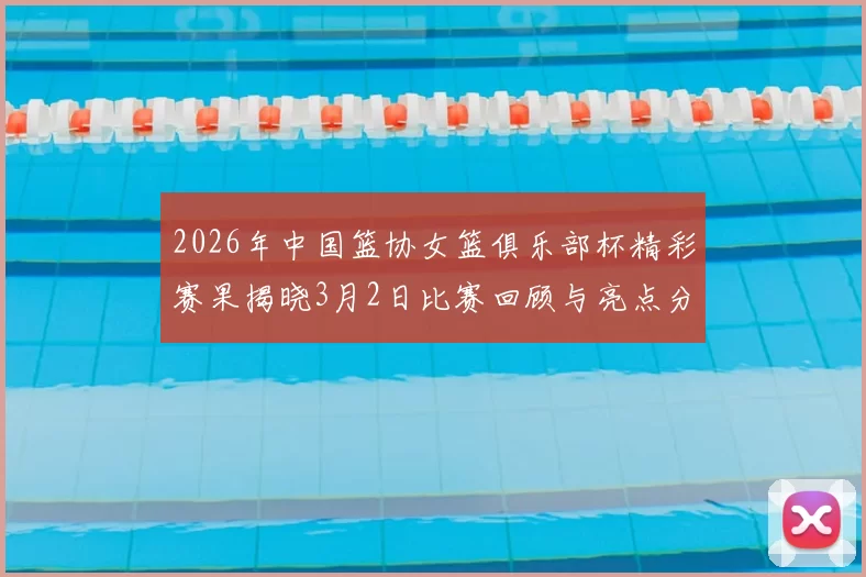 2026年中国篮协女篮俱乐部杯精彩赛果揭晓3月2日比赛回顾与亮点分析