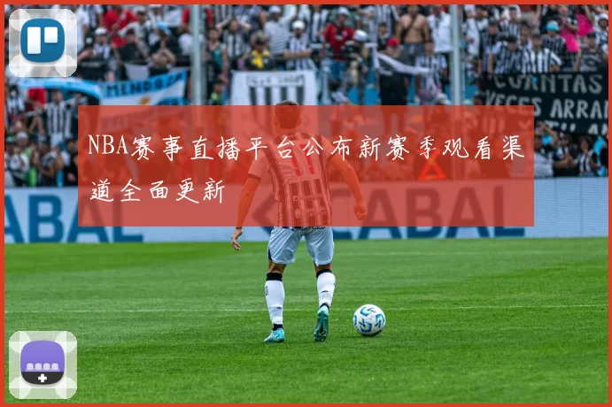 NBA赛事直播平台公布新赛季观看渠道全面更新