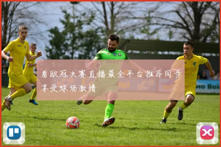 看欧冠决赛直播最全平台推荐同步享受球场激情