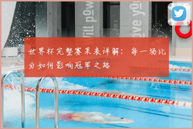 世界杯完整赛果表详解:每一场比分如何影响冠军之路