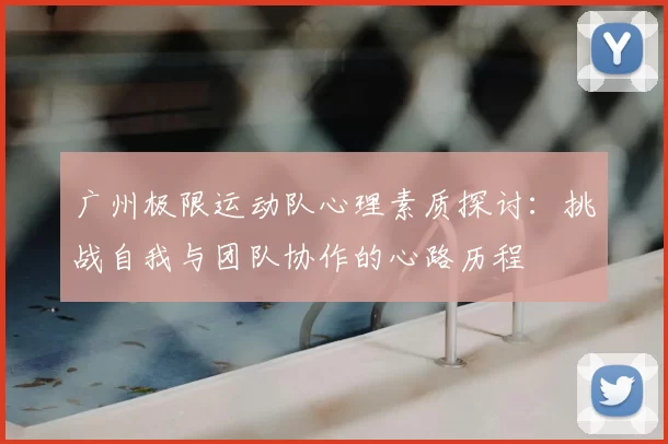 广州极限运动队心理素质探讨:挑战自我与团队协作的心路历程