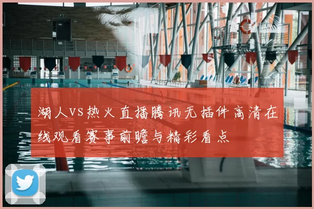 湖人vs热火直播腾讯无插件高清在线观看赛事前瞻与精彩看点