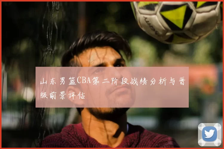 山东男篮CBA第二阶段战绩分析与晋级前景评估