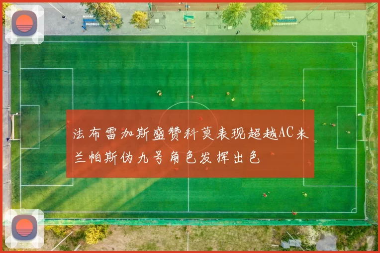 法布雷加斯盛赞科莫表现超越AC米兰帕斯伪九号角色发挥出色