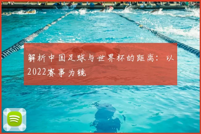 解析中国足球与世界杯的距离：以2022赛事为镜