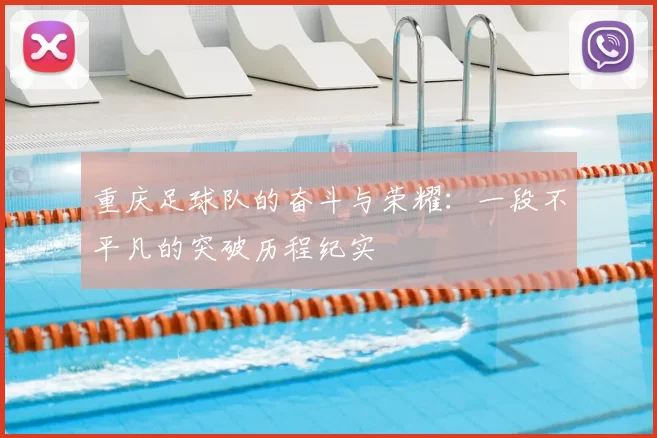 重庆足球队的奋斗与荣耀：一段不平凡的突破历程纪实