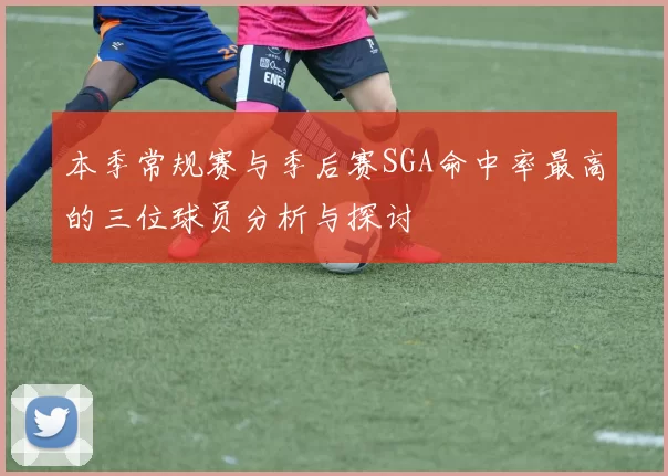 本季常规赛与季后赛SGA命中率最高的三位球员分析与探讨