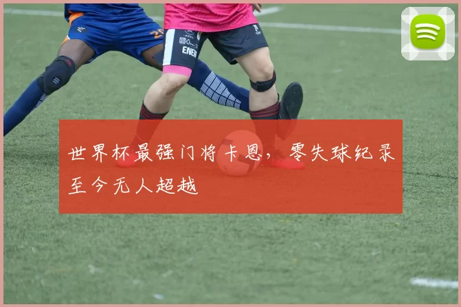 世界杯最强门将卡恩,零失球纪录至今无人超越