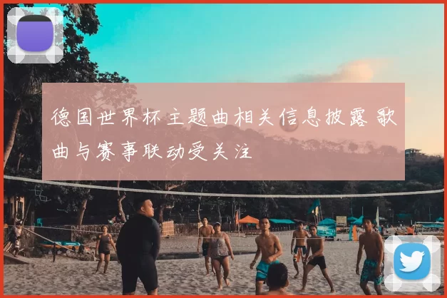 德国世界杯主题曲相关信息披露 歌曲与赛事联动受关注