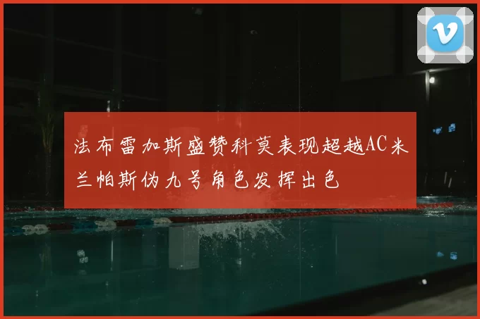 法布雷加斯盛赞科莫表现超越AC米兰帕斯伪九号角色发挥出色